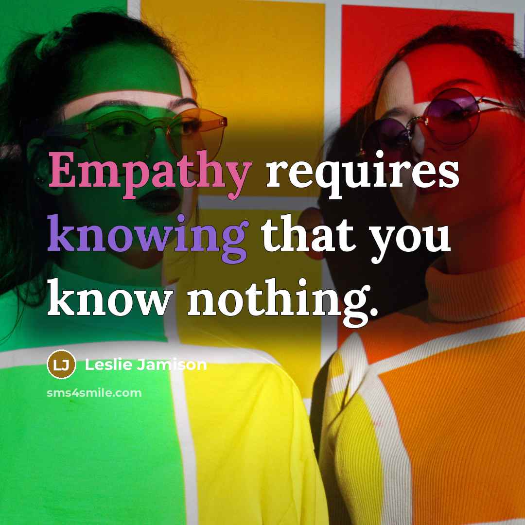 “Empathy requires knowing that you know nothing.” quote by Leslie Jamison