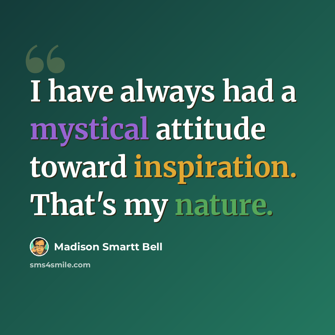 “I have always had a mystical attitude toward inspiration. That's my nature.” quote by Madison Smartt Bell