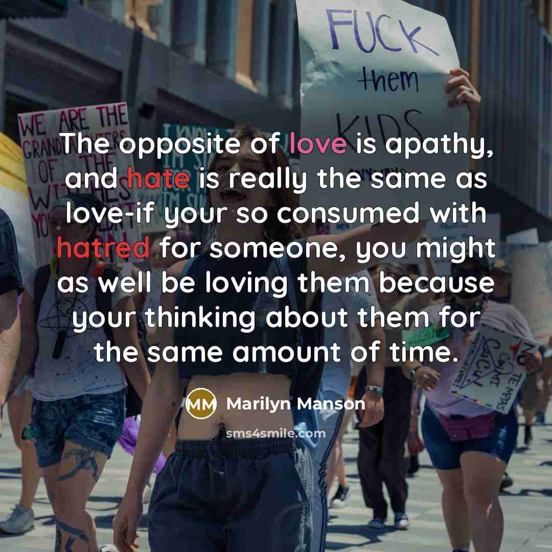 “The opposite of love is apathy, and hate is really the same as love-if your so consumed with hatred for someone, you might as well be loving them because your thinking about them for the same amount of time.” quote by Marilyn Manson