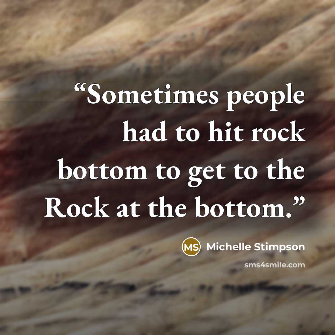 “Sometimes people had to hit rock bottom to get to the Rock at the bottom.” quote by Michelle Stimpson
