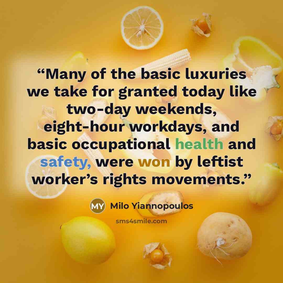 “Many of the basic luxuries we take for granted today like two-day weekends, eight-hour workdays, and basic occupational health and safety, were won by leftist worker’s rights movements.” quote by Milo Yiannopoulos