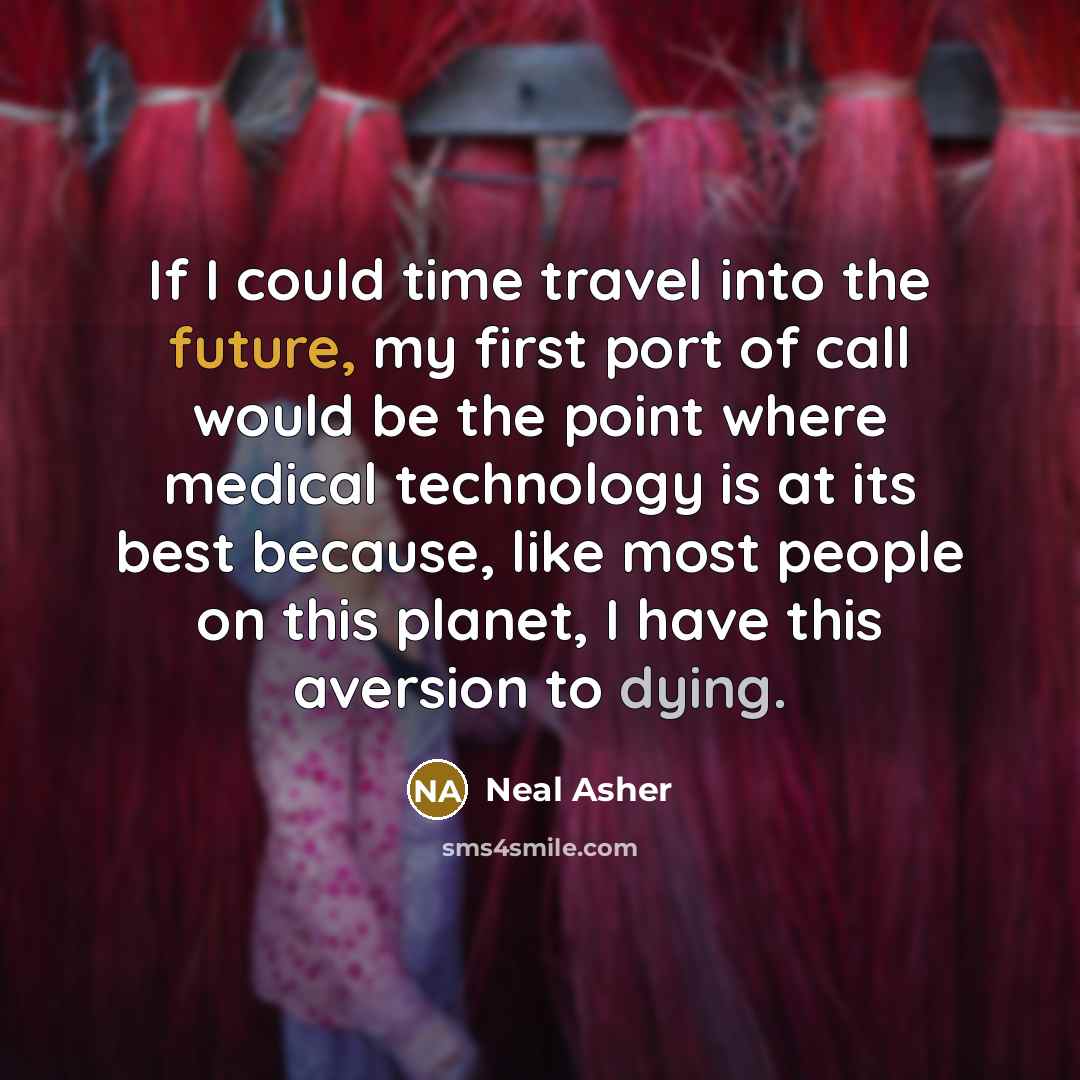 “If I could time travel into the future, my first port of call would be the point where medical technology is at its best because, like most people on this planet, I have this aversion to dying.” quote by Neal Asher