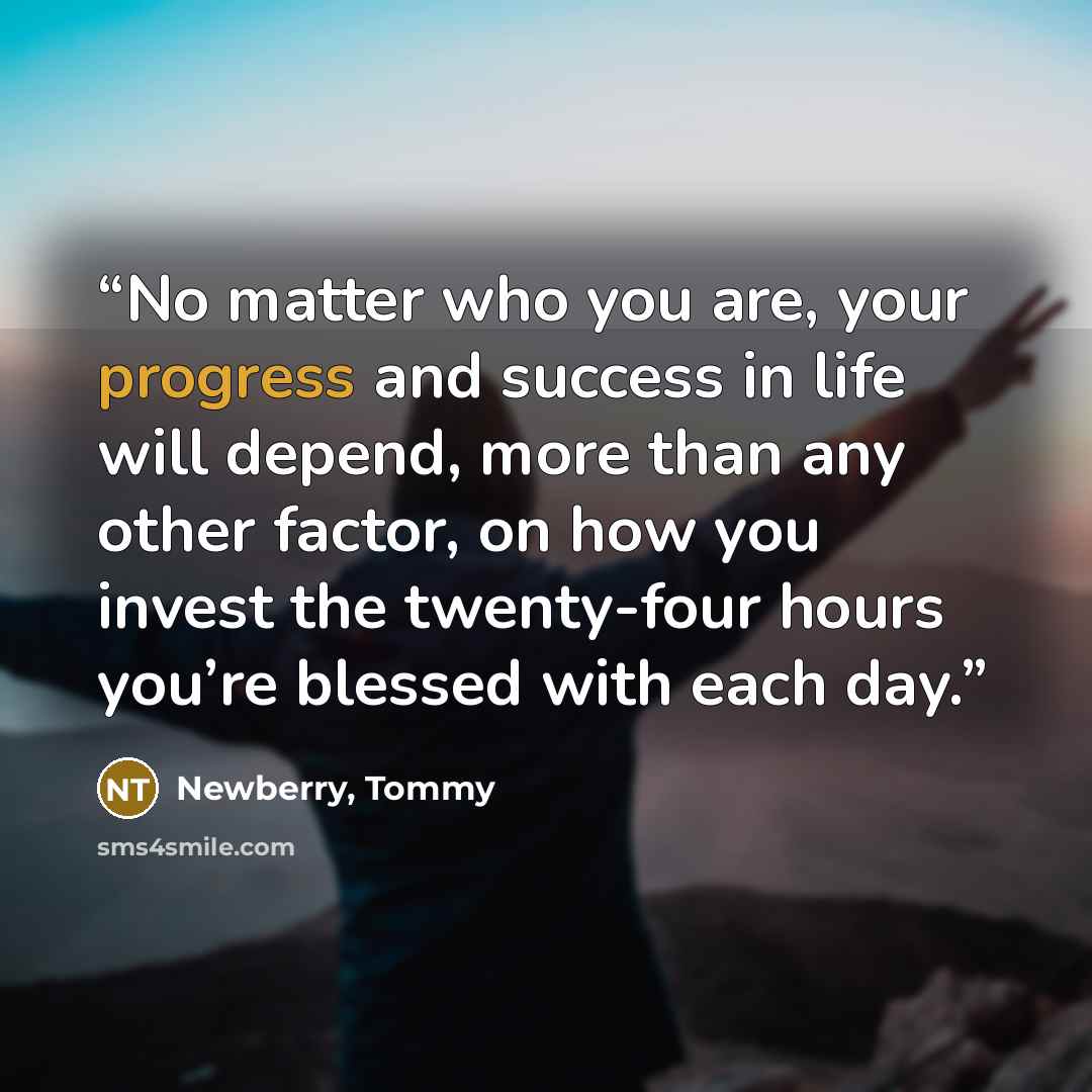 “No matter who you are, your progress and success in life will depend, more than any other factor, on how you invest the twenty-four hours you’re blessed with each day.” quote by Newberry, Tommy