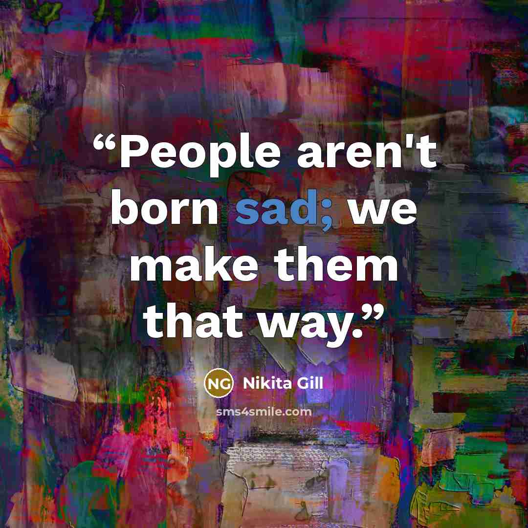 “People aren't born sad; we make them that way.” quote by Nikita Gill