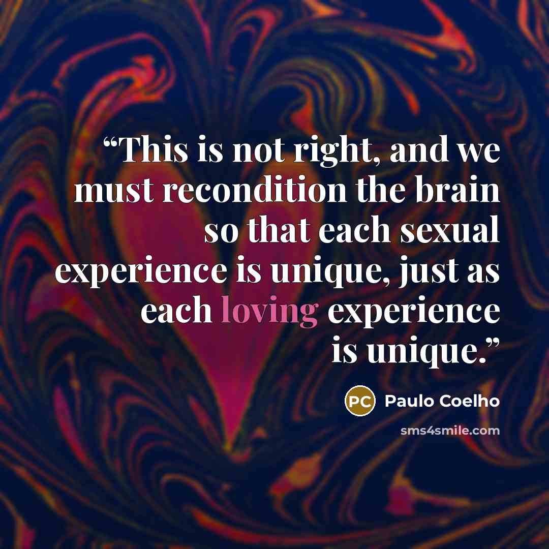 “This is not right, and we must recondition the brain so that each sexual experience is unique, just as each loving experience is unique.” quote by Paulo Coelho