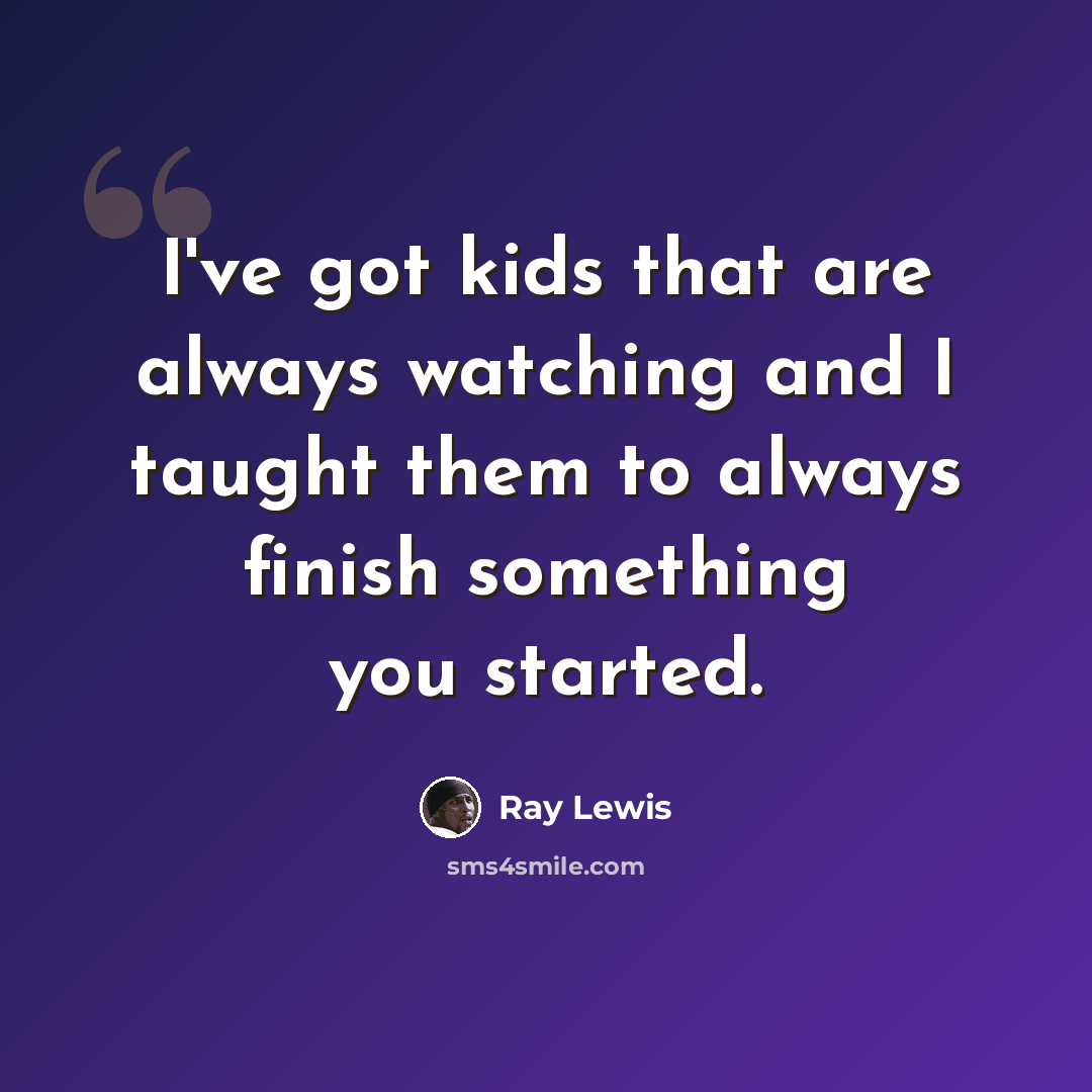 “I've got kids that are always watching and I taught them to always finish something you started.” quote by Ray Lewis