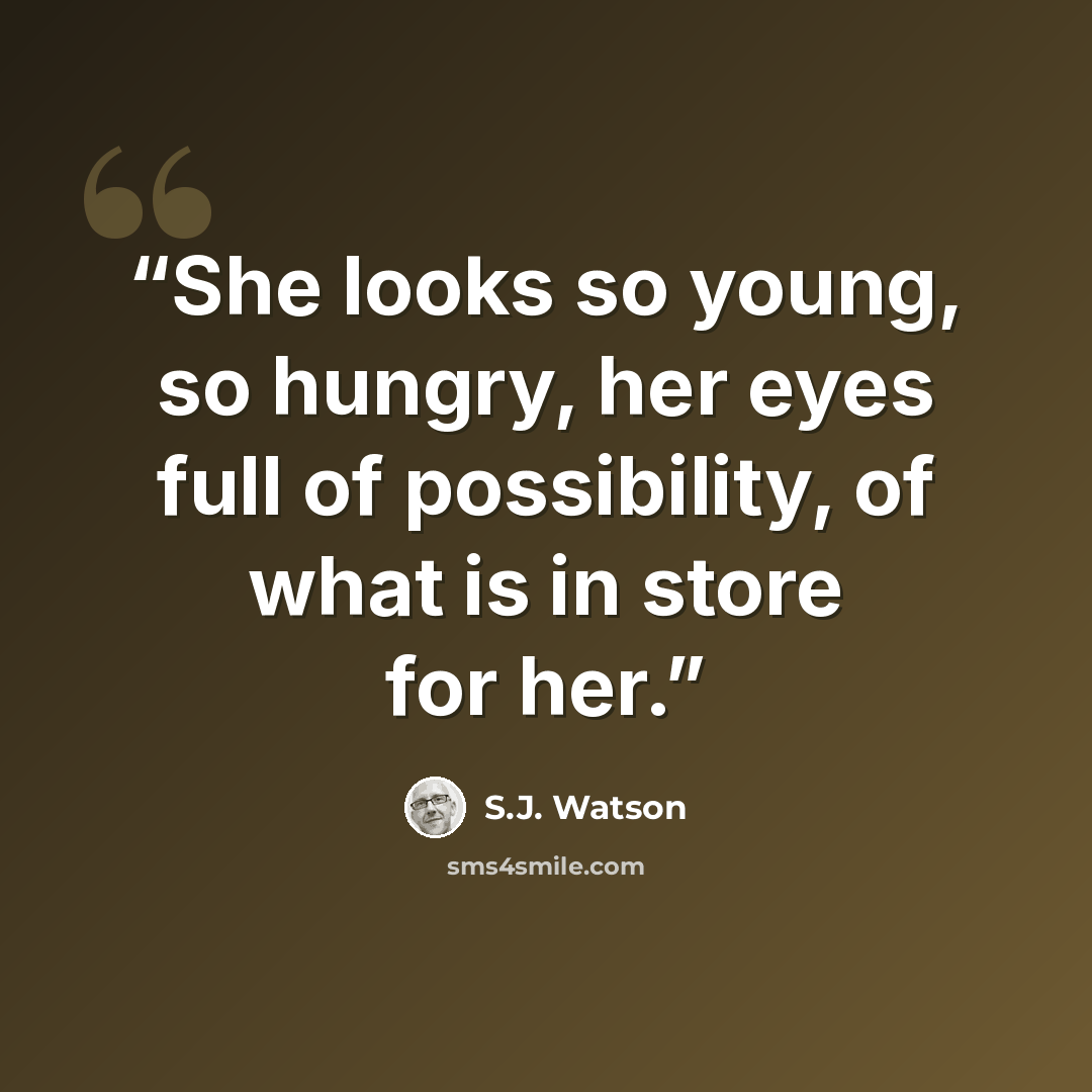 “She looks so young, so hungry, her eyes full of possibility, of what is in store for her.” quote by S.J. Watson