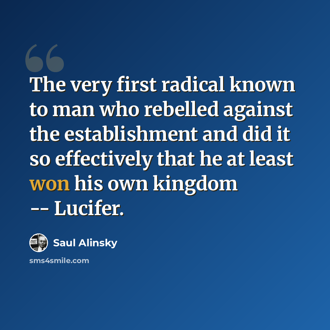 “The very first radical known to man who rebelled against the establishment and did it so effectively that he at least won his own kingdom -- Lucifer.” quote by Saul Alinsky