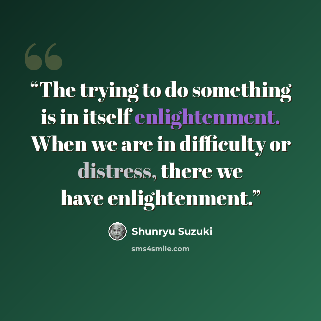 “The trying to do something is in itself enlightenment. When we are in difficulty or distress, there we have enlightenment.” quote by Shunryu Suzuki