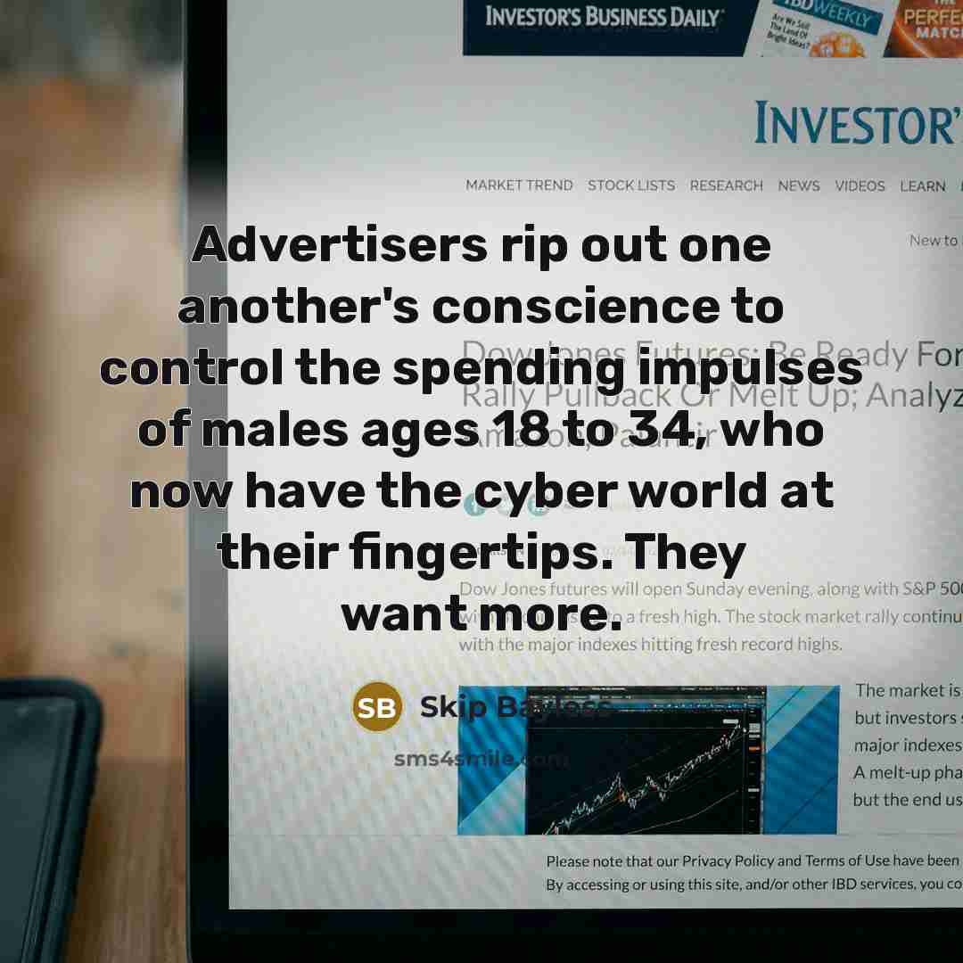 “Advertisers rip out one another's conscience to control the spending impulses of males ages 18 to 34, who now have the cyber world at their fingertips. They want more.” quote by Skip Bayless