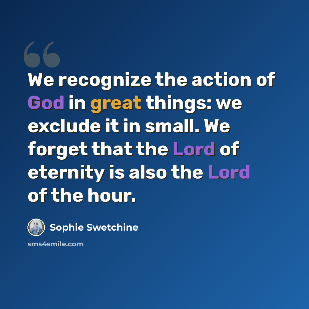 “We recognize the action of God in great things: we exclude it in small. We forget that the Lord of eternity is also the Lord of the hour.” quote by Sophie Swetchine