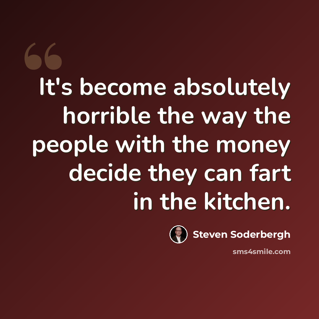 “It's become absolutely horrible the way the people with the money decide they can fart in the kitchen.” quote by Steven Soderbergh