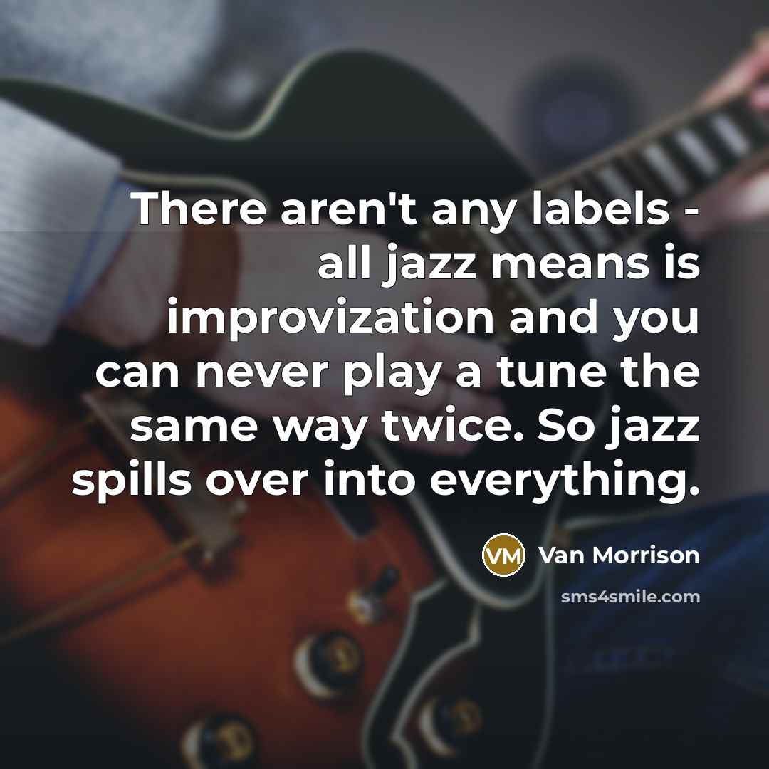 “There aren't any labels - all jazz means is improvization and you can never play a tune the same way twice. So jazz spills over into everything.” quote by Van Morrison