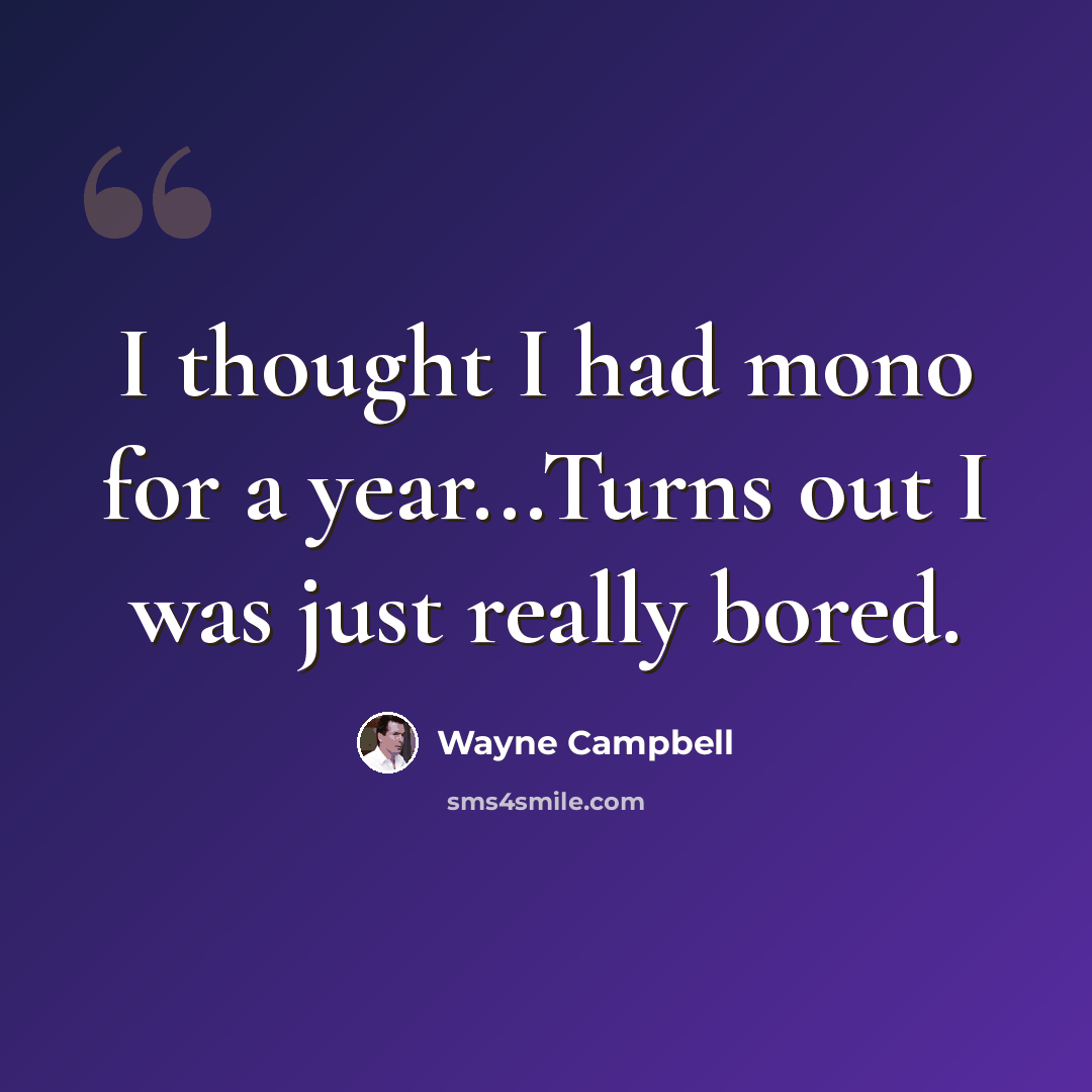 “I thought I had mono for a year...Turns out I was just really bored.” quote by Wayne Campbell