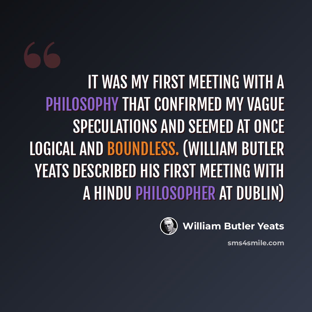 “It was my first meeting with a philosophy that confirmed my vague speculations and seemed at once logical and boundless. (William Butler Yeats described his first meeting with a Hindu philosopher at Dublin)” quote by William Butler Yeats