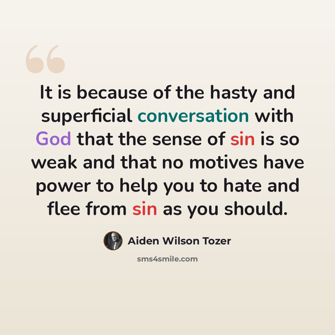 “It is because of the hasty and superficial conversation with God that the sense of sin is so weak and that no motives have power to help you to hate and flee from sin as you should.” quote by Aiden Wilson Tozer