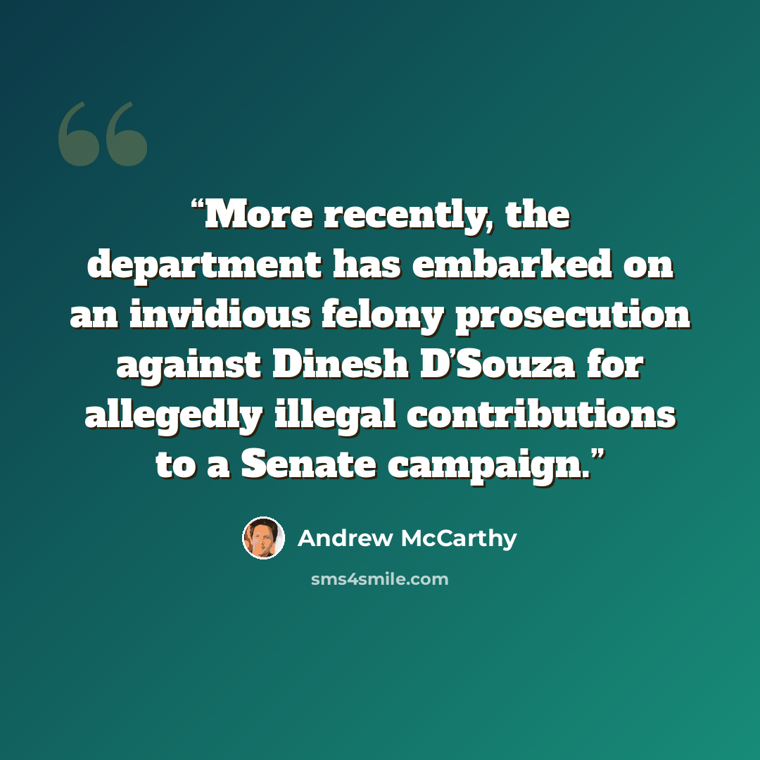 “More recently, the department has embarked on an invidious felony prosecution against Dinesh D’Souza for allegedly illegal contributions to a Senate campaign.” quote by Andrew McCarthy