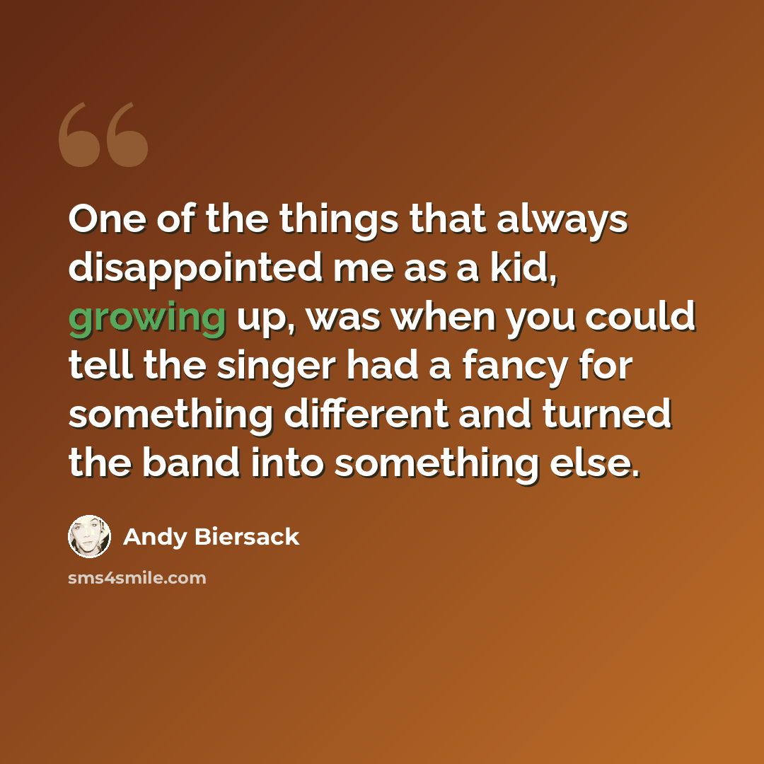 “One of the things that always disappointed me as a kid, growing up, was when you could tell the singer had a fancy for something different and turned the band into something else.” quote by Andy Biersack