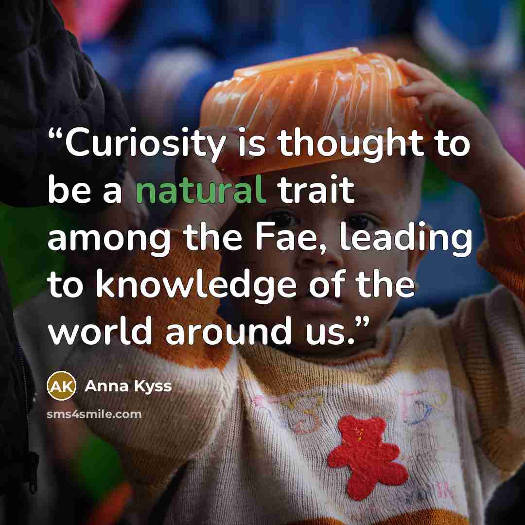 “Curiosity is thought to be a natural trait among the Fae, leading to knowledge of the world around us.” quote by Anna Kyss