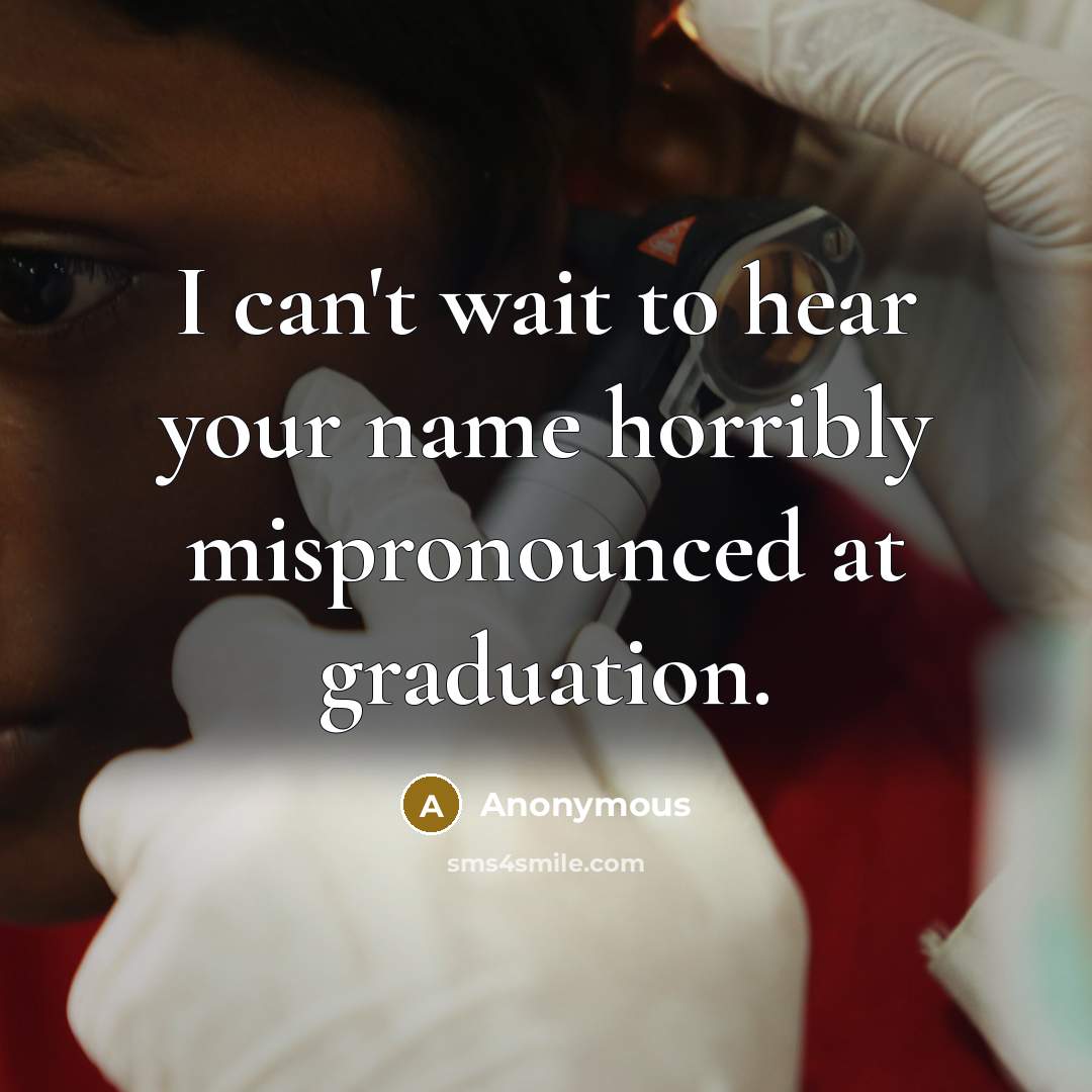“I can't wait to hear your name horribly mispronounced at graduation.” quote by Anonymous