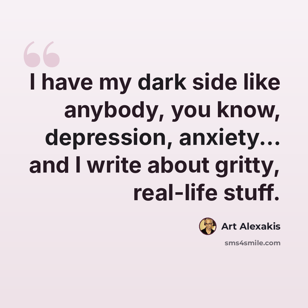 “I have my dark side like anybody, you know, depression, anxiety... and I write about gritty, real-life stuff.” quote by Art Alexakis