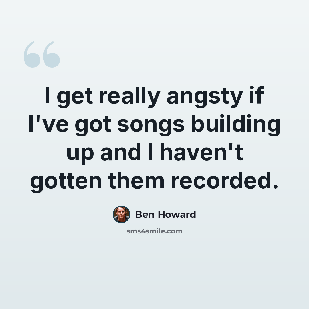 “I get really angsty if I've got songs building up and I haven't gotten them recorded.” quote by Ben Howard