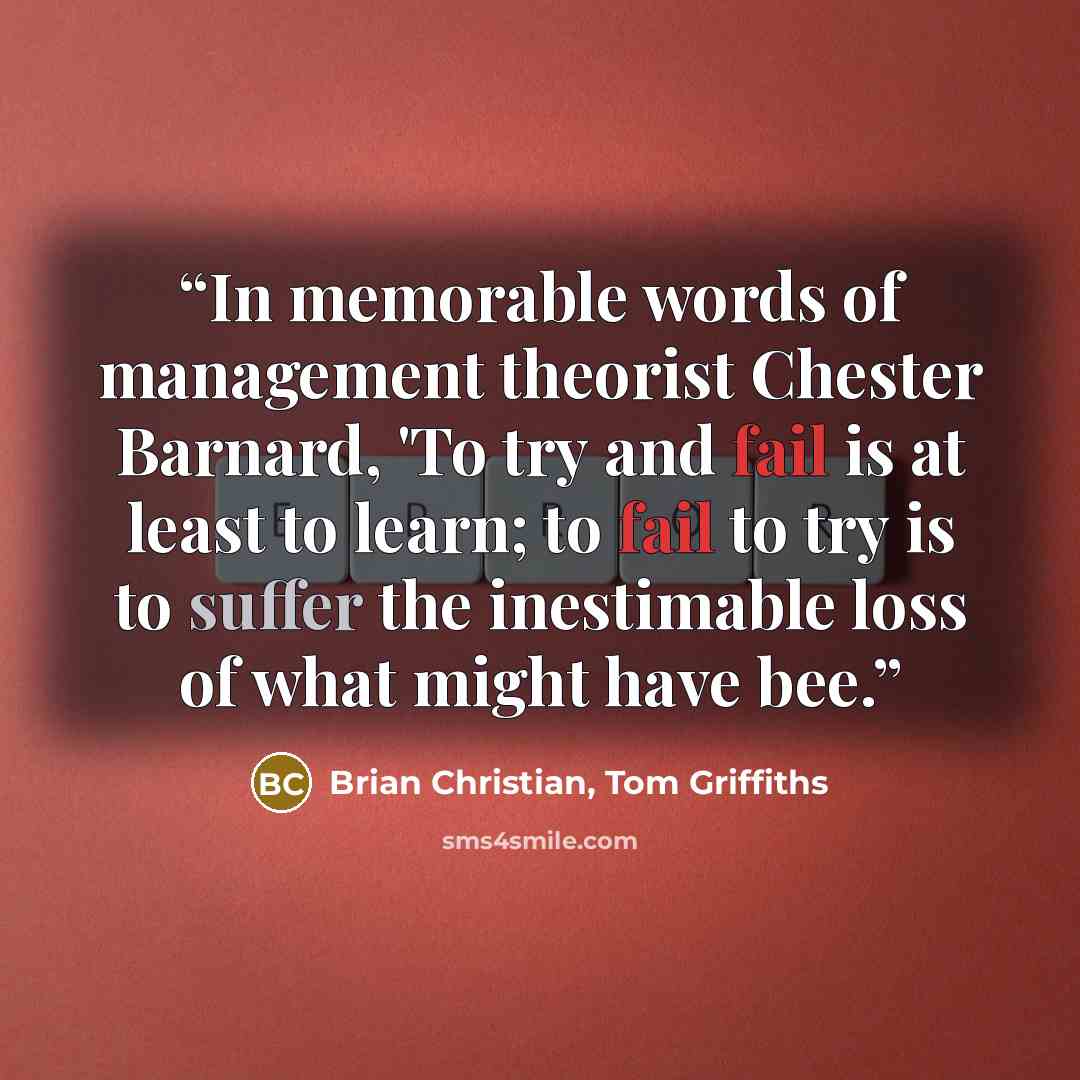 “In memorable words of management theorist Chester Barnard, 'To try and fail is at least to learn; to fail to try is to suffer the inestimable loss of what might have bee.” quote by Brian Christian, Tom Griffiths