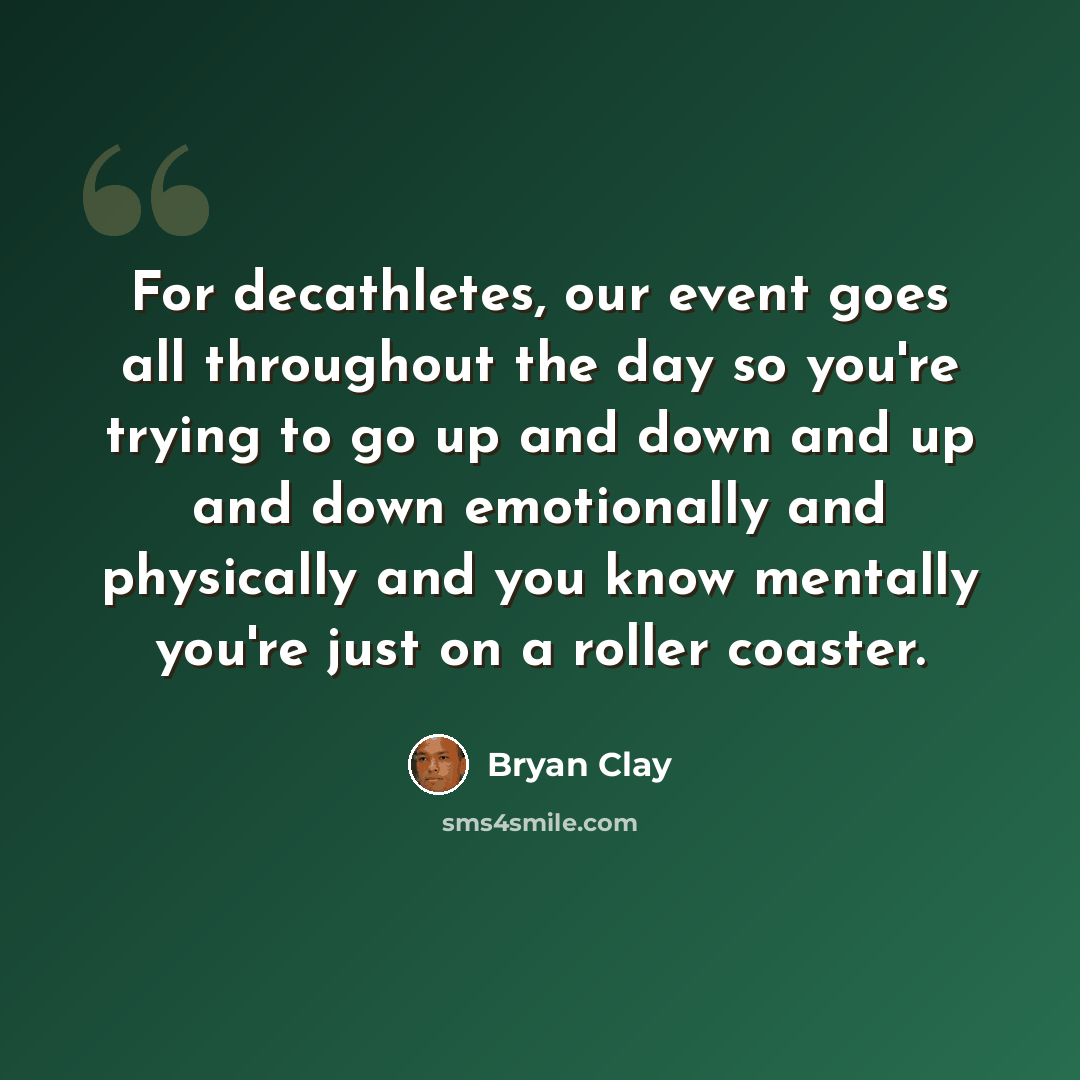 “For decathletes, our event goes all throughout the day so you're trying to go up and down and up and down emotionally and physically and you know mentally you're just on a roller coaster.” quote by Bryan Clay