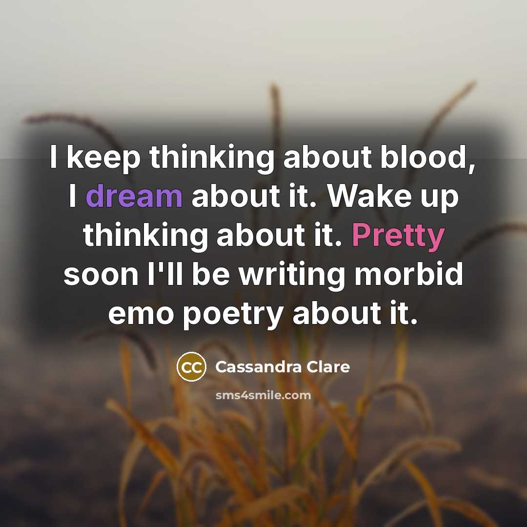 “I keep thinking about blood, I dream about it. Wake up thinking about it. Pretty soon I'll be writing morbid emo poetry about it.” quote by Cassandra Clare