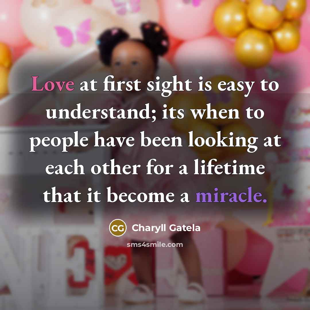 “Love at first sight is easy to understand; its when to people have been looking at each other for a lifetime that it become a miracle.” quote by Charyll Gatela
