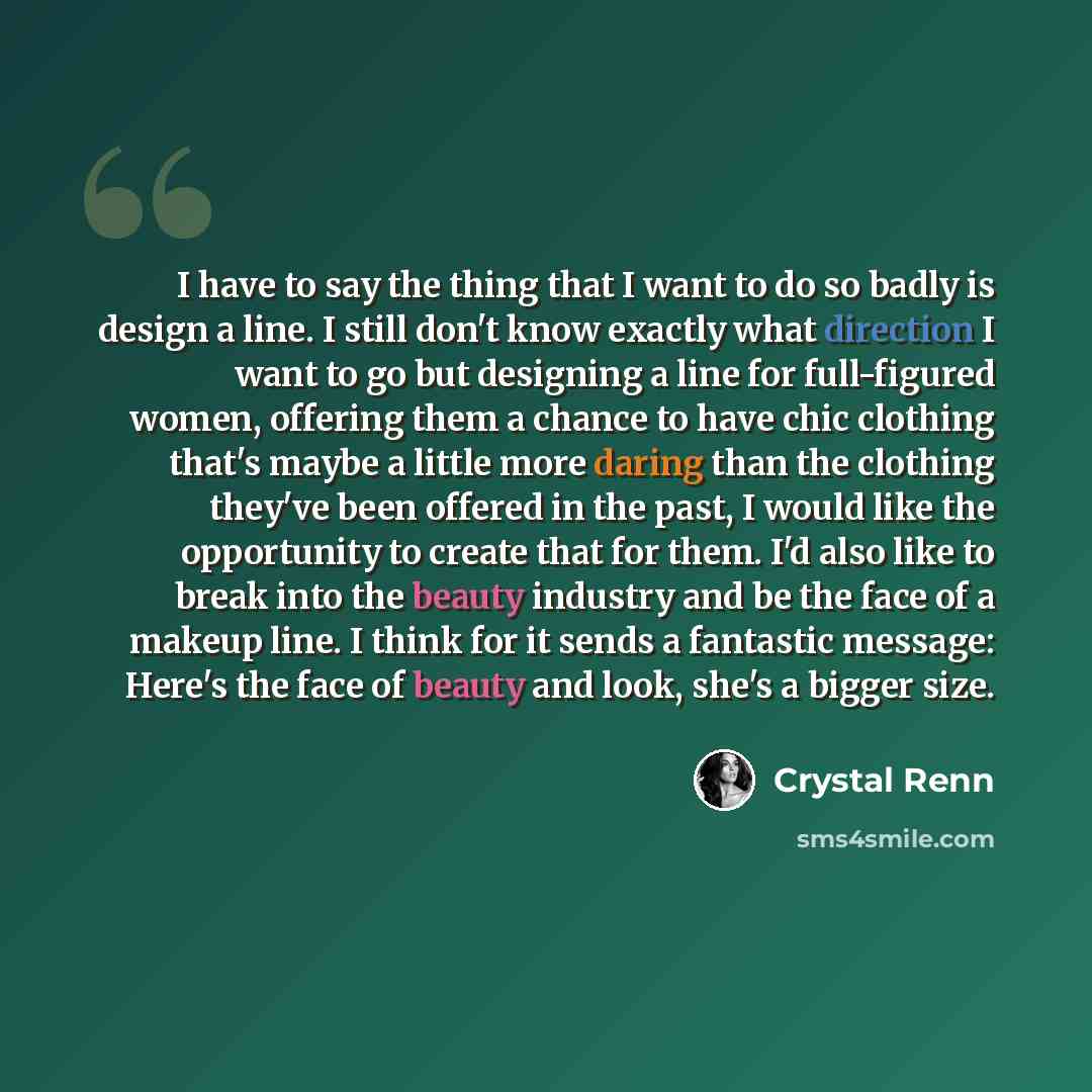 “I have to say the thing that I want to do so badly is design a line. I still don't know exactly what direction I want to go but designing a line for full-figured women, offering them a chance to have chic clothing that's maybe a little more daring than the clothing they've been offered in the…” quote by Crystal Renn