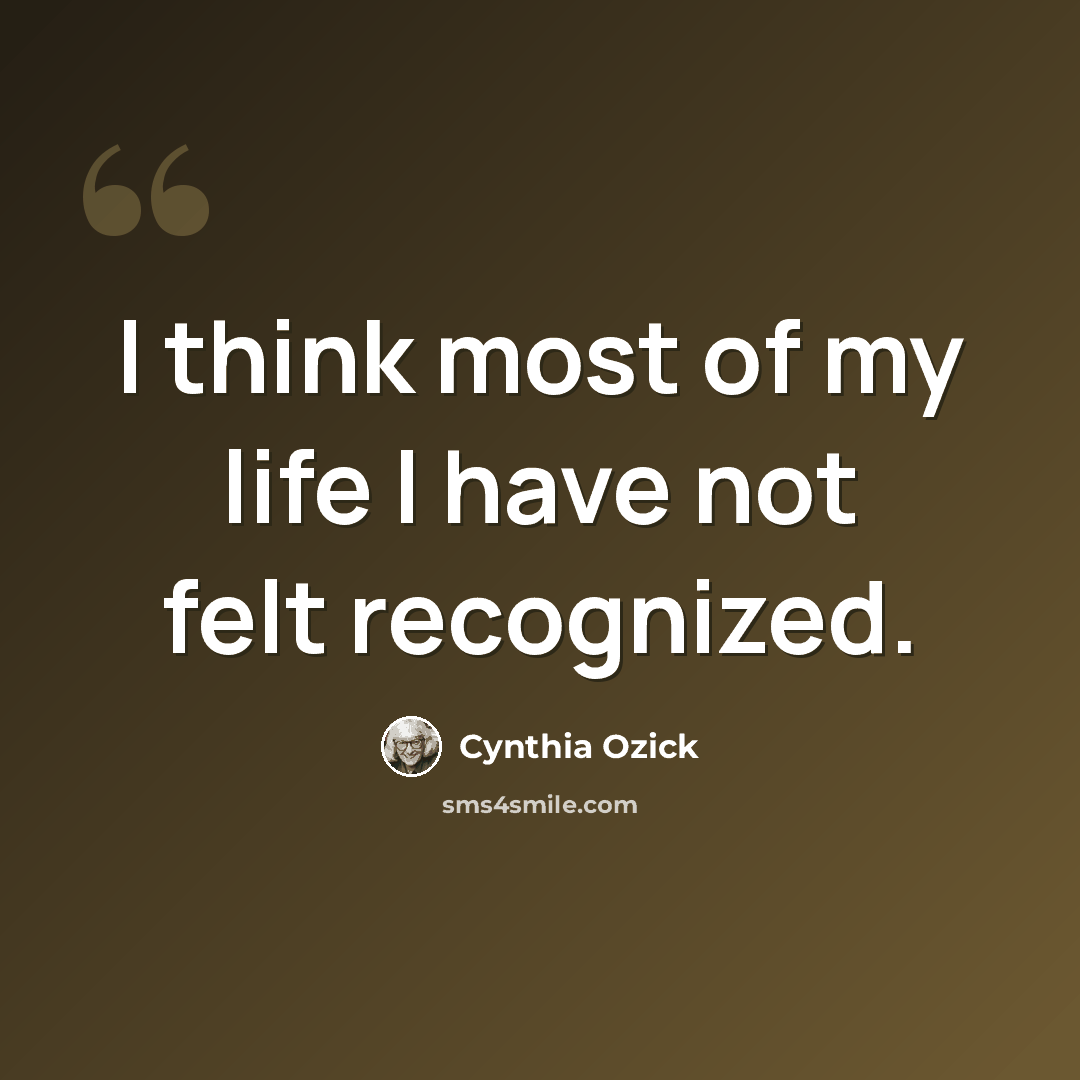 “I think most of my life I have not felt recognized.” quote by Cynthia Ozick