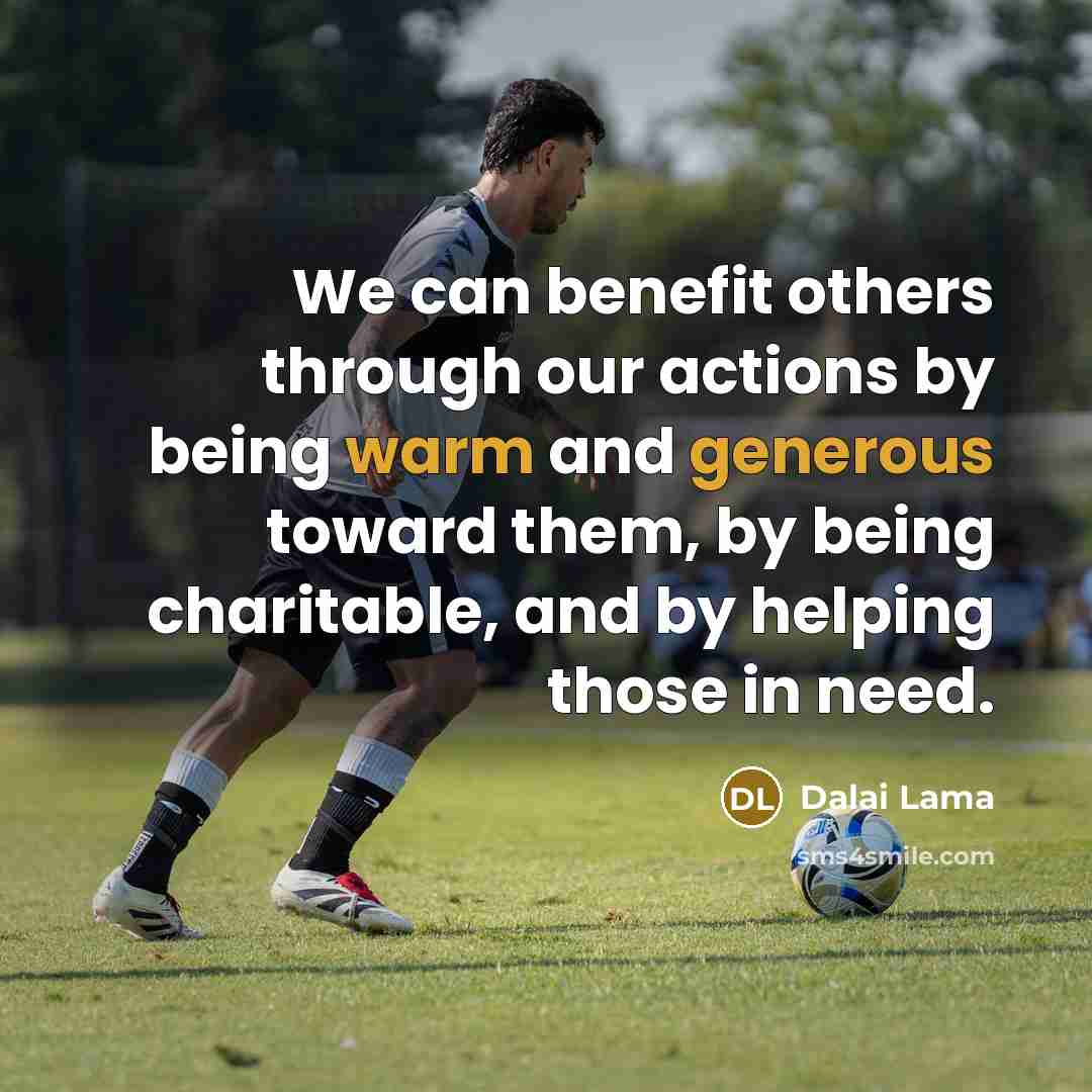 “We can benefit others through our actions by being warm and generous toward them, by being charitable, and by helping those in need.” quote by Dalai Lama