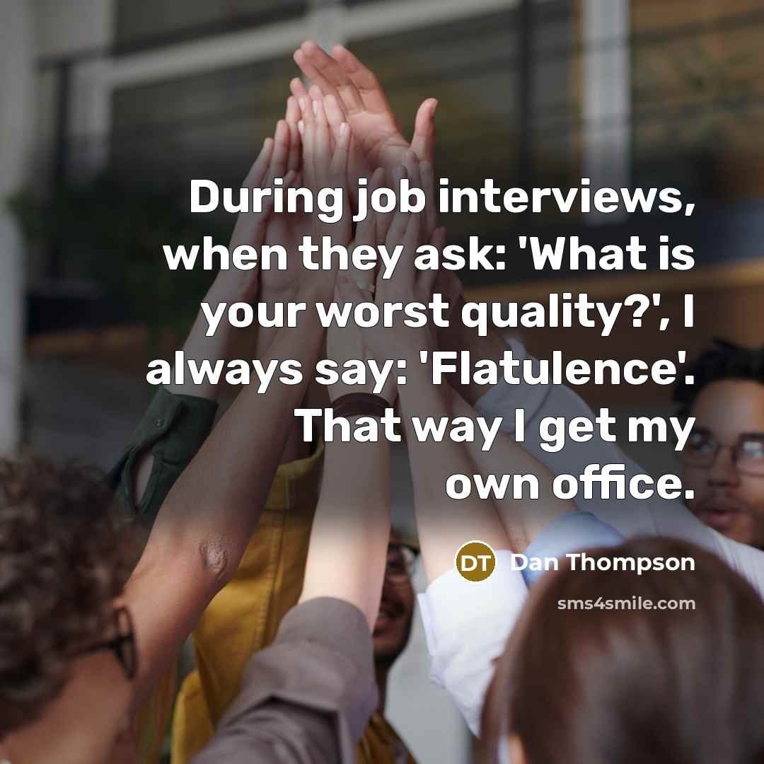 “During job interviews, when they ask: 'What is your worst quality?', I always say: 'Flatulence'. That way I get my own office.” quote by Dan Thompson
