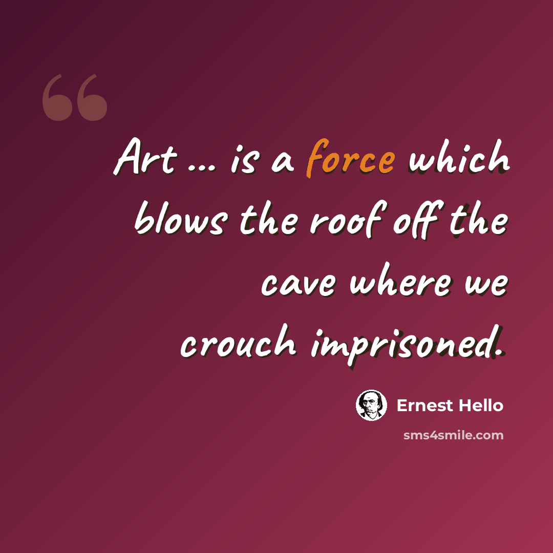 “Art ... is a force which blows the roof off the cave where we crouch imprisoned.” quote by Ernest Hello