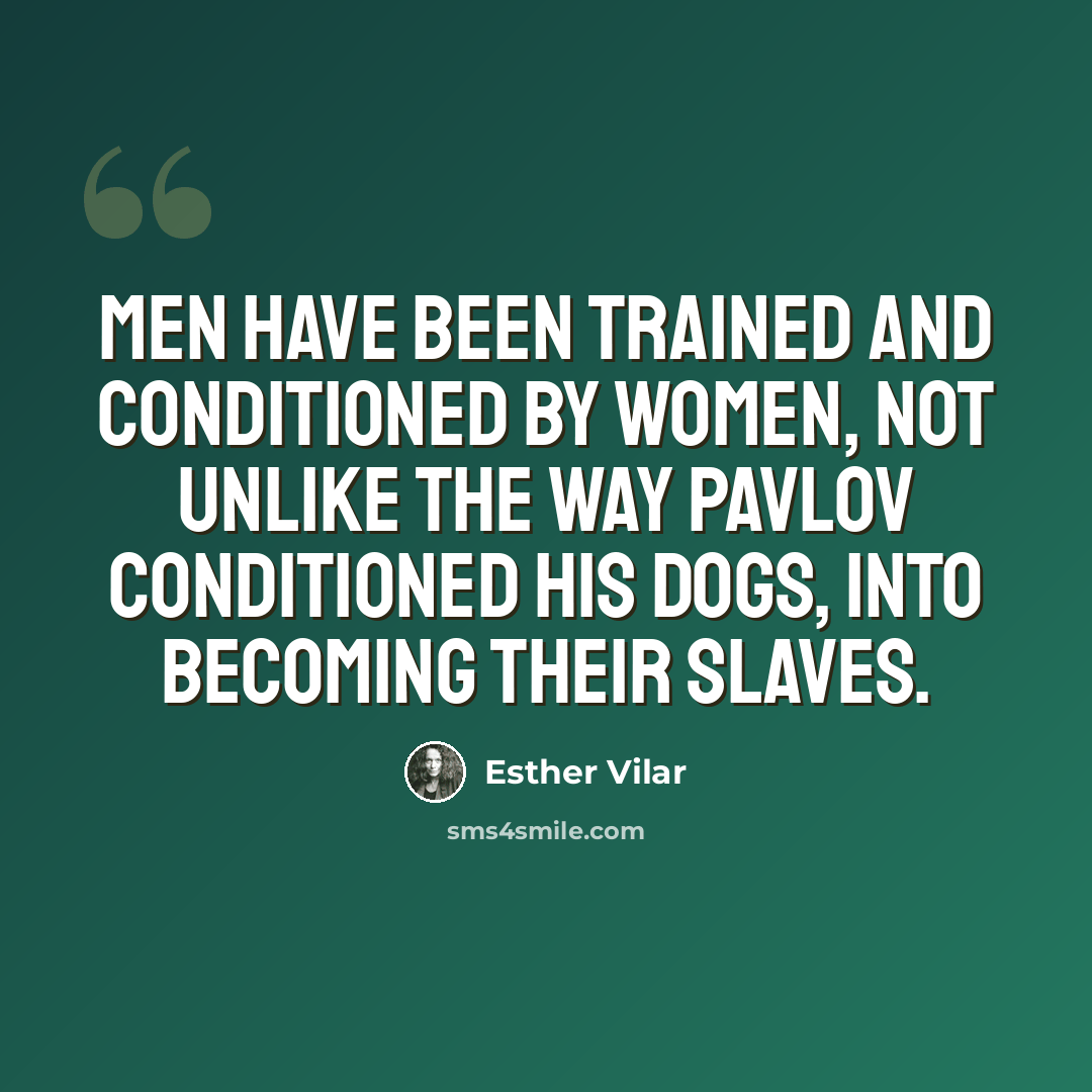 “Men have been trained and conditioned by women, not unlike the way Pavlov conditioned his dogs, into becoming their slaves.” quote by Esther Vilar