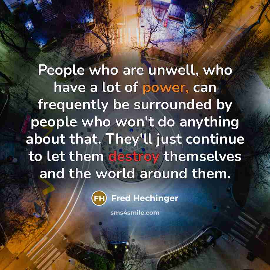 “People who are unwell, who have a lot of power, can frequently be surrounded by people who won't do anything about that. They'll just continue to let them destroy themselves and the world around them.” quote by Fred Hechinger