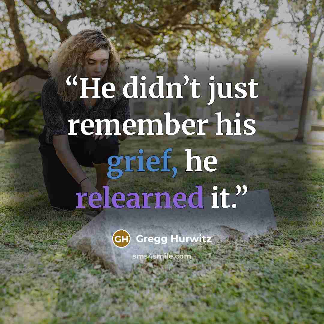 “He didn’t just remember his grief, he relearned it.” quote by Gregg Hurwitz