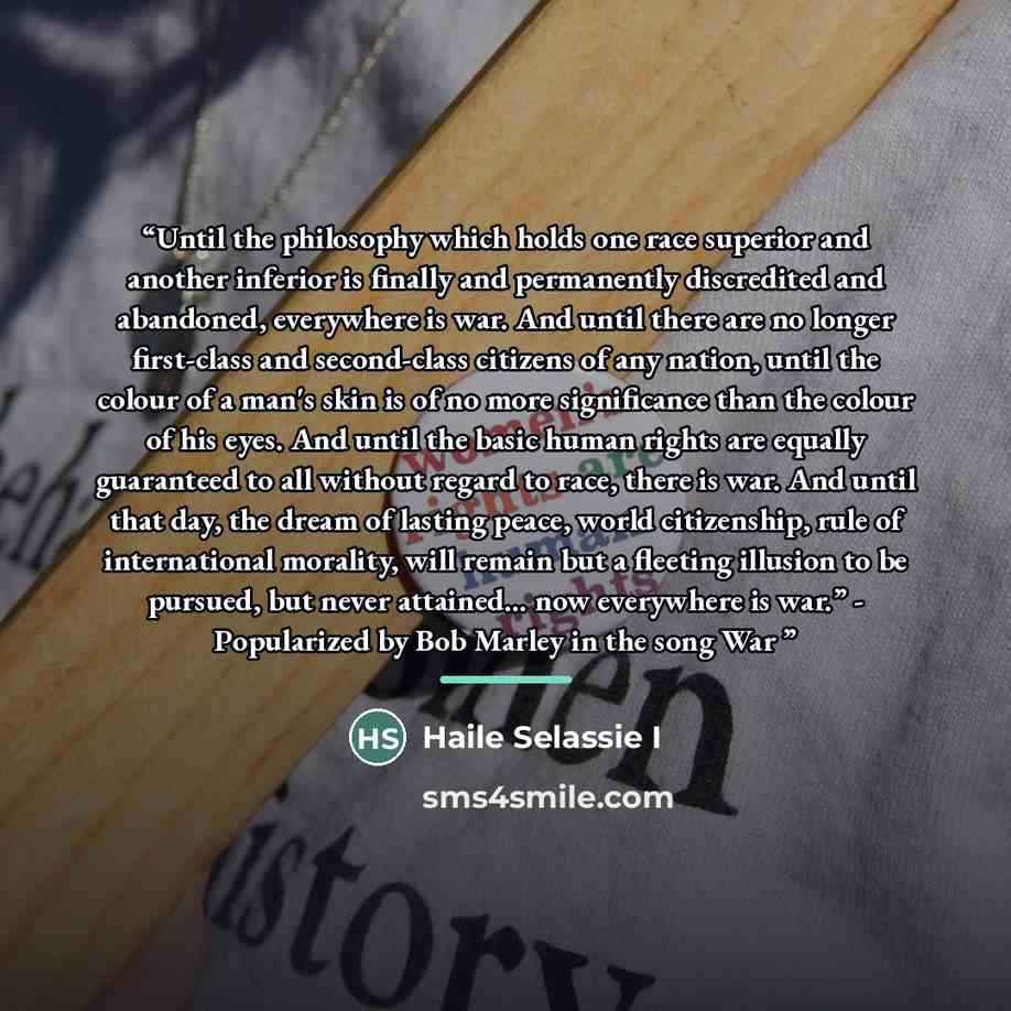 “Until the philosophy which holds one race superior and another inferior is finally and permanently discredited and abandoned, everywhere is war. And until there are no longer first-class and second-class citizens of any nation, until the colour of a man's skin is of no more significance than the…” quote by Haile Selassie I