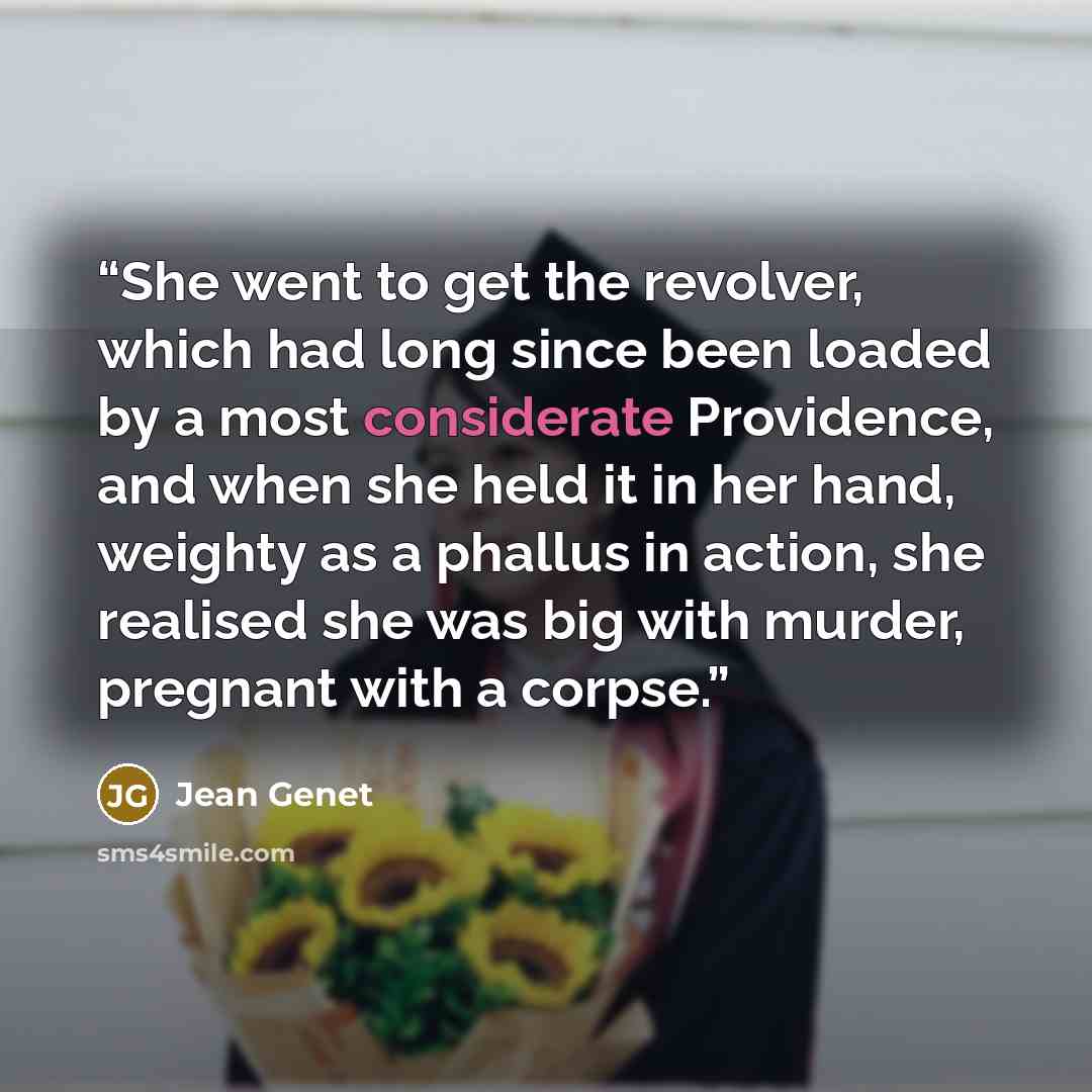 “She went to get the revolver, which had long since been loaded by a most considerate Providence, and when she held it in her hand, weighty as a phallus in action, she realised she was big with murder, pregnant with a corpse.” quote by Jean Genet
