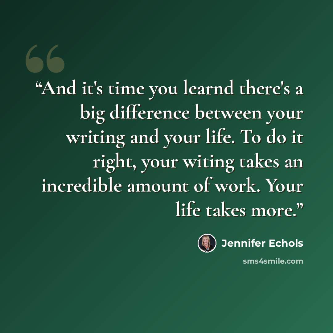 “And it's time you learnd there's a big difference between your writing and your life. To do it right, your witing takes an incredible amount of work. Your life takes more.” quote by Jennifer Echols