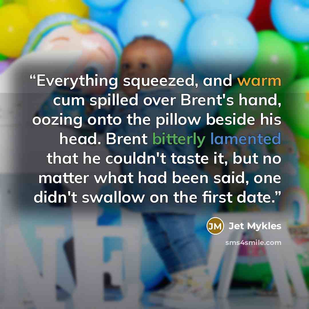 “Everything squeezed, and warm cum spilled over Brent's hand, oozing onto the pillow beside his head. Brent bitterly lamented that he couldn't taste it, but no matter what had been said, one didn't swallow on the first date.” quote by Jet Mykles