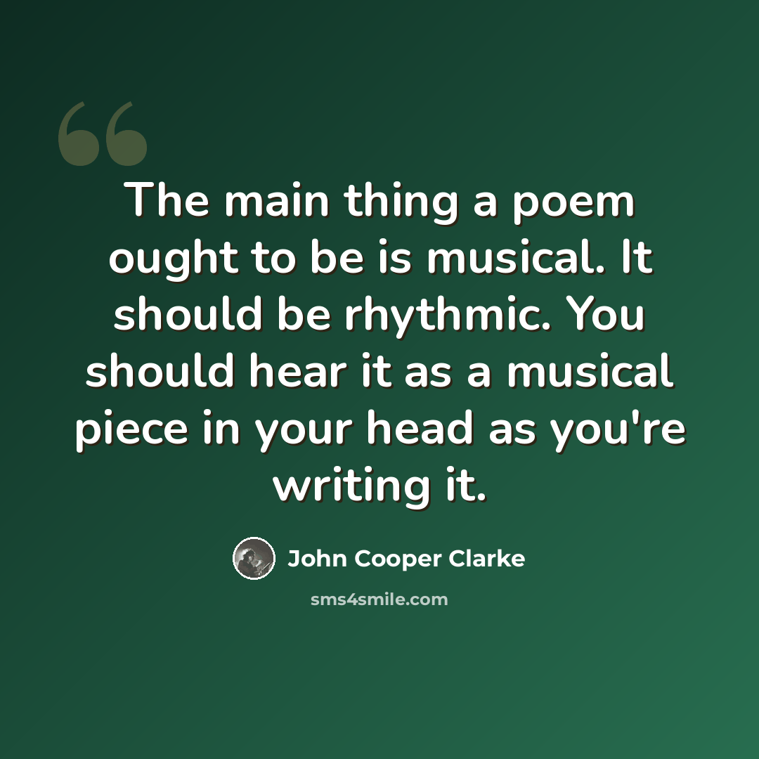 “The main thing a poem ought to be is musical. It should be rhythmic. You should hear it as a musical piece in your head as you're writing it.” quote by John Cooper Clarke