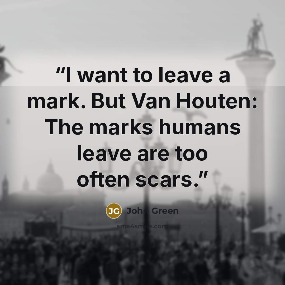 “I want to leave a mark. But Van Houten: The marks humans leave are too often scars.” quote by John Green