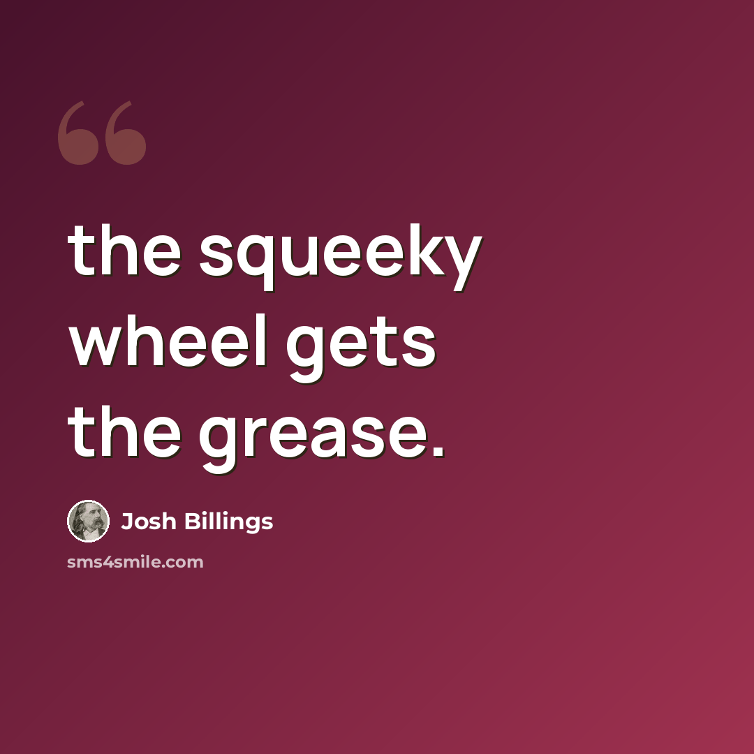 “the squeeky wheel gets the grease.” quote by Josh Billings