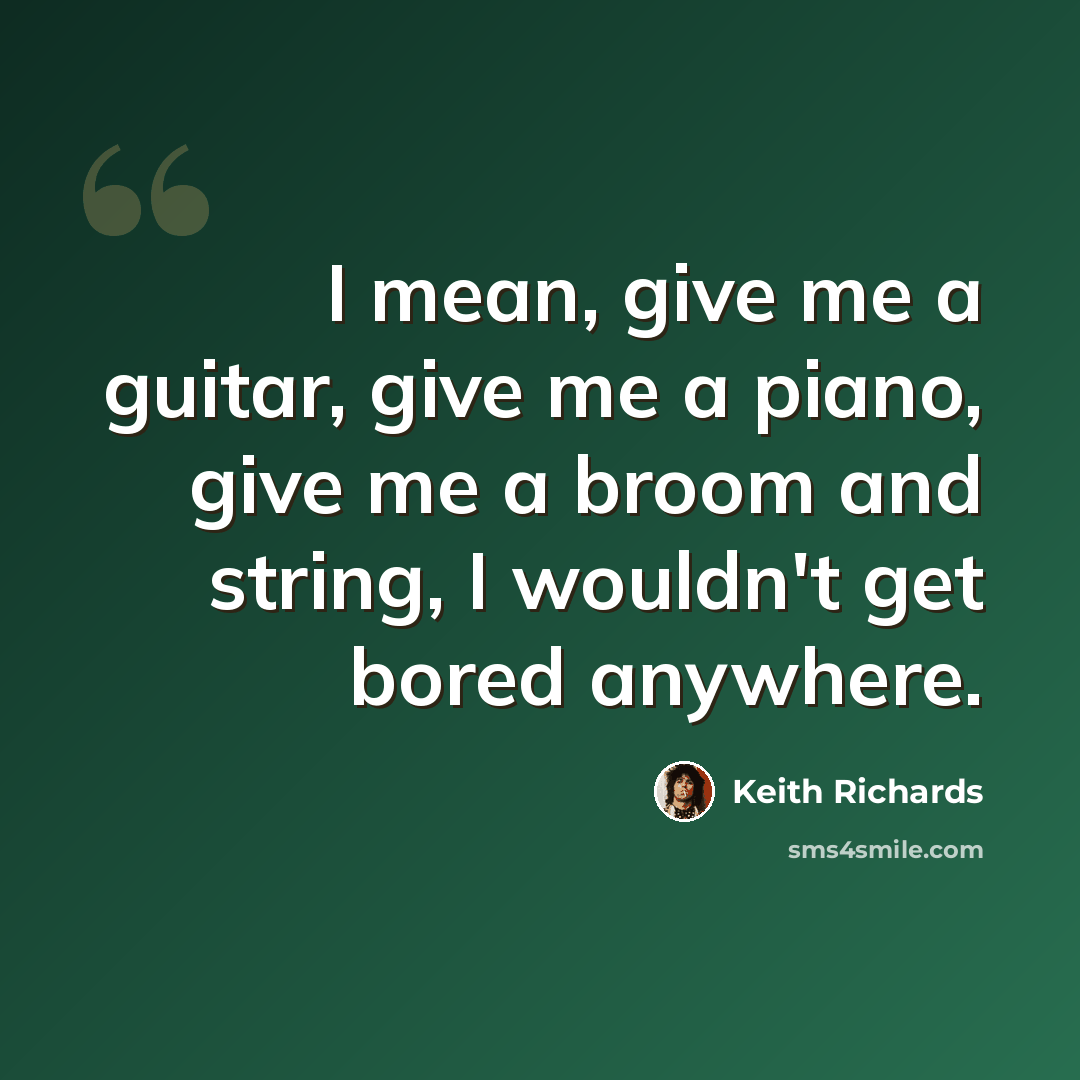 “I mean, give me a guitar, give me a piano, give me a broom and string, I wouldn't get bored anywhere.” quote by Keith Richards