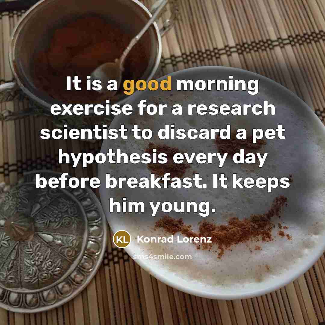 “It is a good morning exercise for a research scientist to discard a pet hypothesis every day before breakfast. It keeps him young.” quote by Konrad Lorenz