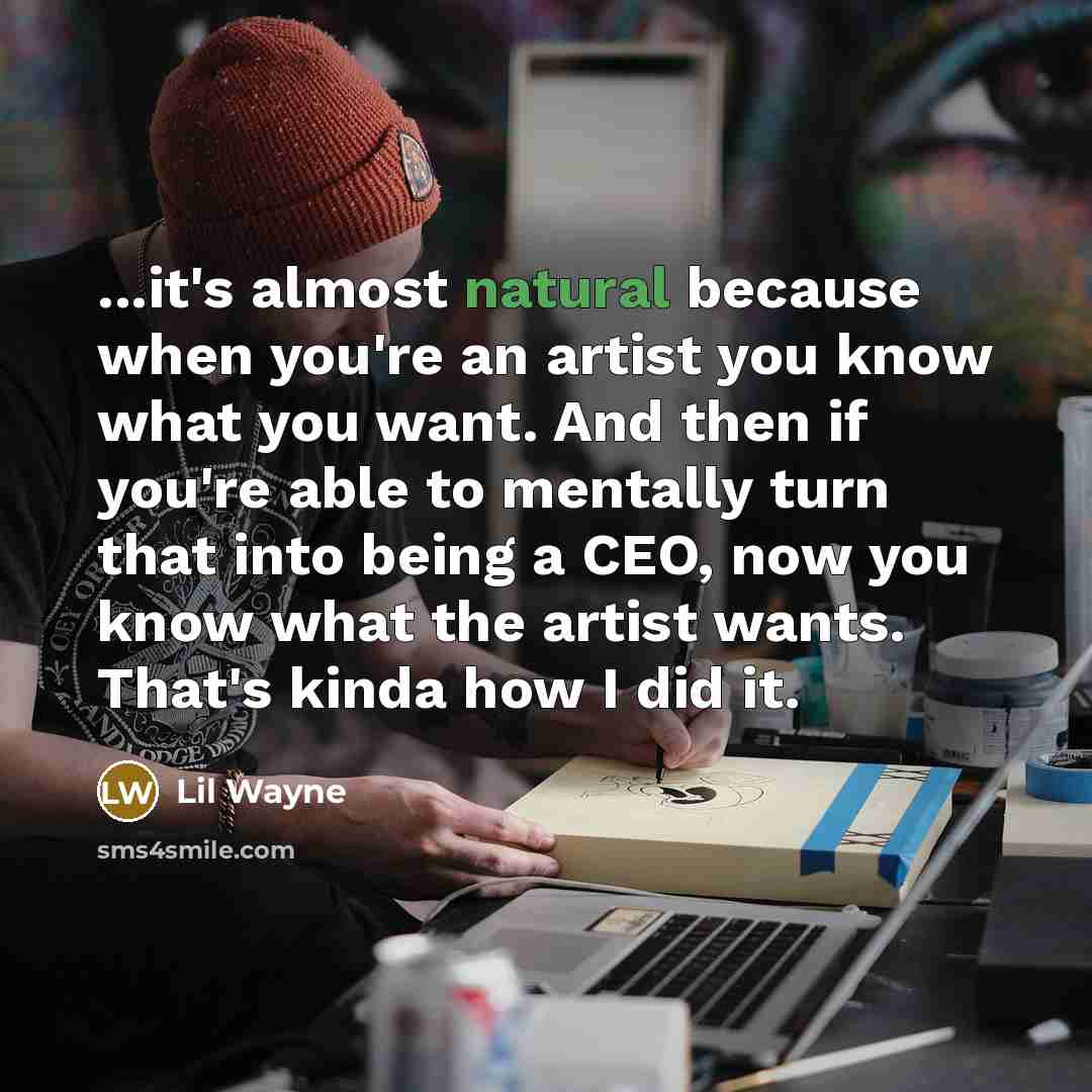“...it's almost natural because when you're an artist you know what you want. And then if you're able to mentally turn that into being a CEO, now you know what the artist wants. That's kinda how I did it.” quote by Lil Wayne