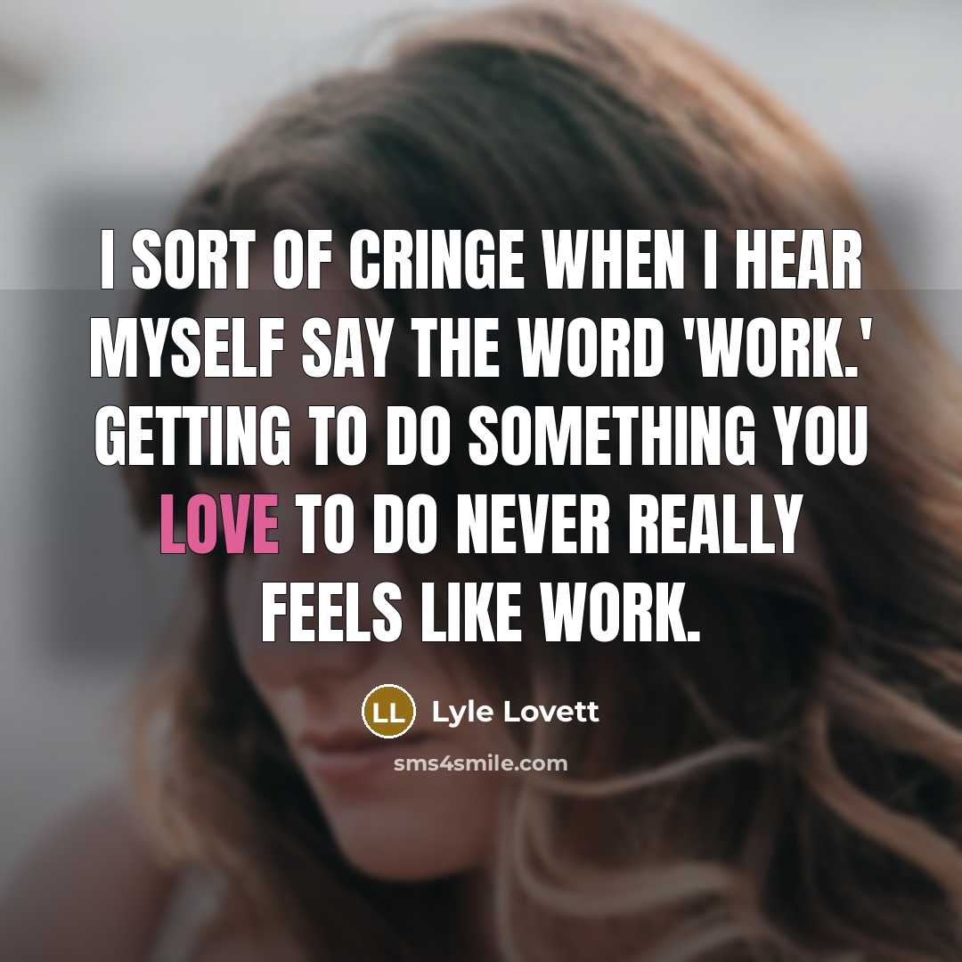 “I sort of cringe when I hear myself say the word 'work.' Getting to do something you love to do never really feels like work.” quote by Lyle Lovett