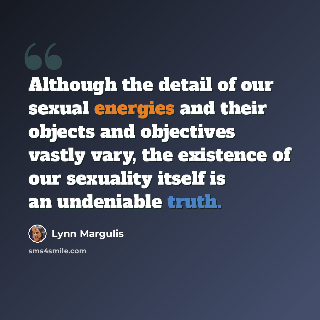 “Although the detail of our sexual energies and their objects and objectives vastly vary, the existence of our sexuality itself is an undeniable truth.” quote by Lynn Margulis